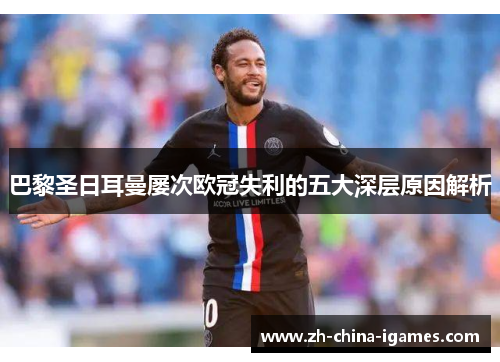 巴黎圣日耳曼屡次欧冠失利的五大深层原因解析 巴黎圣日耳曼屡次欧冠失利的五大深层原因解析