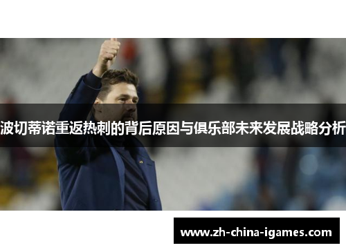 波切蒂诺重返热刺的背后原因与俱乐部未来发展战略分析 波切蒂诺重返热刺的背后原因与俱乐部未来发展战略分析