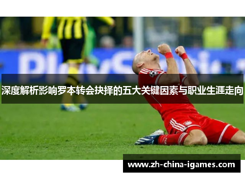 深度解析影响罗本转会抉择的五大关键因素与职业生涯走向 深度解析影响罗本转会抉择的五大关键因素与职业生涯走向