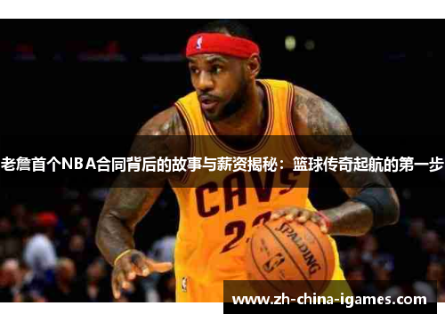 老詹首个NBA合同背后的故事与薪资揭秘:篮球传奇起航的第一步 老詹首个NBA合同背后的故事与薪资揭秘:篮球传奇起航的第一步