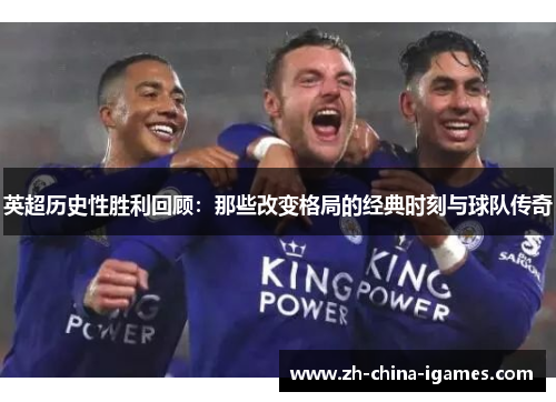英超历史性胜利回顾:那些改变格局的经典时刻与球队传奇 英超历史性胜利回顾:那些改变格局的经典时刻与球队传奇