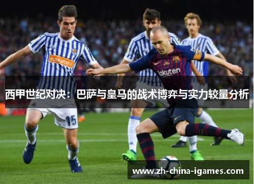 西甲世纪对决:巴萨与皇马的战术博弈与实力较量分析 西甲世纪对决:巴萨与皇马的战术博弈与实力较量分析
