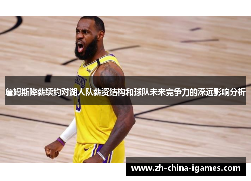 詹姆斯降薪续约对湖人队薪资结构和球队未来竞争力的深远影响分析