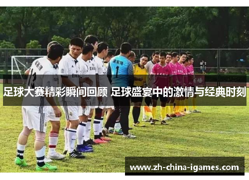足球大赛精彩瞬间回顾 足球盛宴中的激情与经典时刻