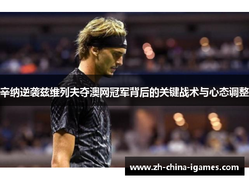 辛纳逆袭兹维列夫夺澳网冠军背后的关键战术与心态调整 辛纳逆袭兹维列夫夺澳网冠军背后的关键战术与心态调整