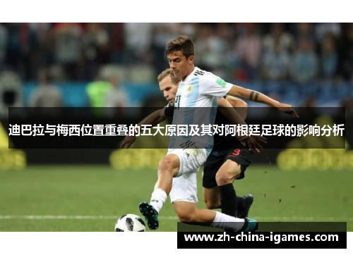 迪巴拉与梅西位置重叠的五大原因及其对阿根廷足球的影响分析