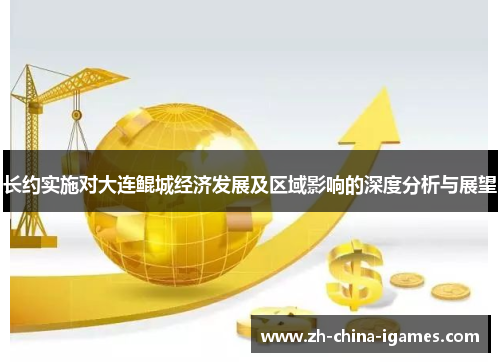 长约实施对大连鲲城经济发展及区域影响的深度分析与展望 长约实施对大连鲲城经济发展及区域影响的深度分析与展望
