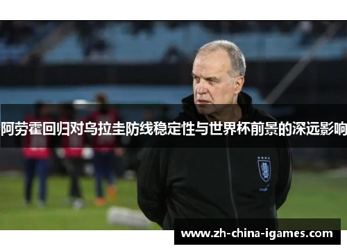 阿劳霍回归对乌拉圭防线稳定性与世界杯前景的深远影响 阿劳霍回归对乌拉圭防线稳定性与世界杯前景的深远影响