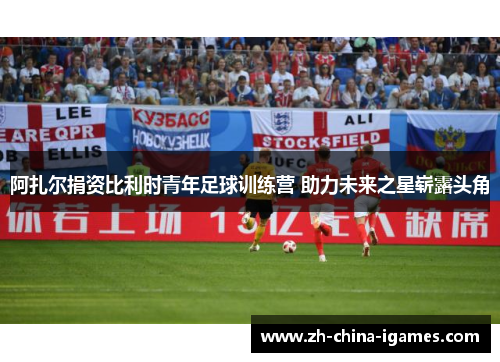 阿扎尔捐资比利时青年足球训练营 助力未来之星崭露头角