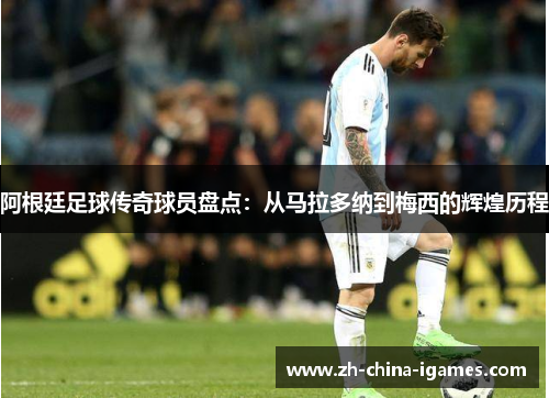 阿根廷足球传奇球员盘点:从马拉多纳到梅西的辉煌历程 阿根廷足球传奇球员盘点:从马拉多纳到梅西的辉煌历程