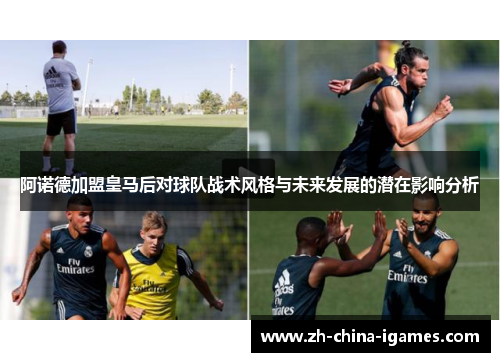 阿诺德加盟皇马后对球队战术风格与未来发展的潜在影响分析 阿诺德加盟皇马后对球队战术风格与未来发展的潜在影响分析