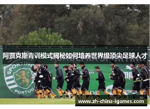 阿贾克斯青训模式揭秘如何培养世界级顶尖足球人才