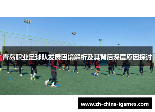 青岛职业足球队发展困境解析及其背后深层原因探讨 青岛职业足球队发展困境解析及其背后深层原因探讨