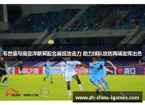 韦世豪与周定洋默契配合展现攻击力 助力球队攻防两端发挥出色