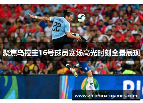 聚焦乌拉圭16号球员赛场高光时刻全景展现