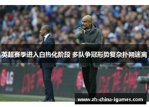 英超赛季进入白热化阶段 多队争冠形势复杂扑朔迷离