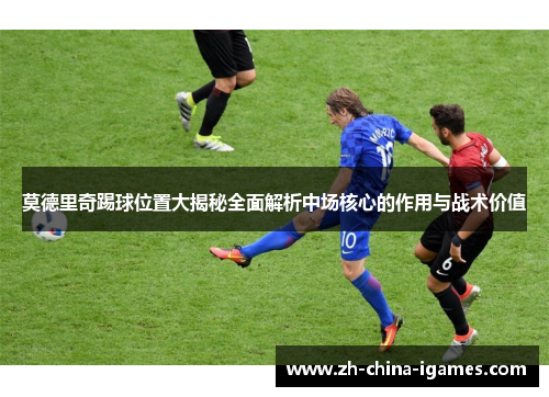 莫德里奇踢球位置大揭秘全面解析中场核心的作用与战术价值 莫德里奇踢球位置大揭秘全面解析中场核心的作用与战术价值