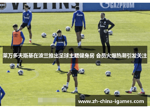 莱万多夫斯基在波兰推出足球主题健身房 会员火爆热潮引发关注 莱万多夫斯基在波兰推出足球主题健身房 会员火爆热潮引发关注