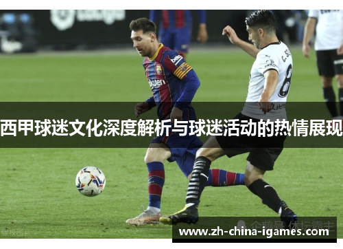 西甲球迷文化深度解析与球迷活动的热情展现 西甲球迷文化深度解析与球迷活动的热情展现