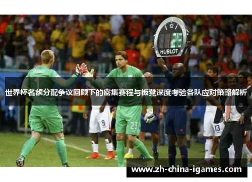 世界杯名额分配争议回顾下的密集赛程与板凳深度考验各队应对策略解析