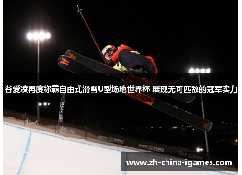 谷爱凌再度称霸自由式滑雪U型场地世界杯 展现无可匹敌的冠军实力 谷爱凌再度称霸自由式滑雪U型场地世界杯 展现无可匹敌的冠军实力