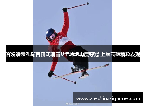 谷爱凌崇礼站自由式滑雪U型场地再度夺冠 上演震撼精彩表现 谷爱凌崇礼站自由式滑雪U型场地再度夺冠 上演震撼精彩表现