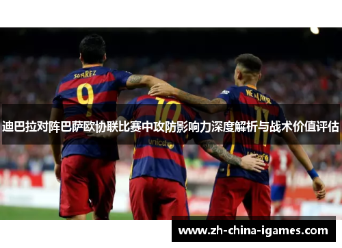 迪巴拉对阵巴萨欧协联比赛中攻防影响力深度解析与战术价值评估