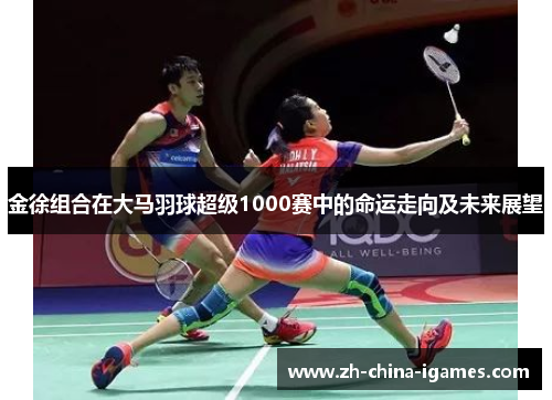 金徐组合在大马羽球超级1000赛中的命运走向及未来展望