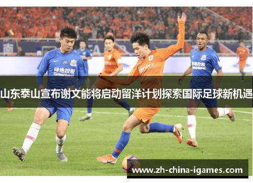 山东泰山宣布谢文能将启动留洋计划探索国际足球新机遇 山东泰山宣布谢文能将启动留洋计划探索国际足球新机遇