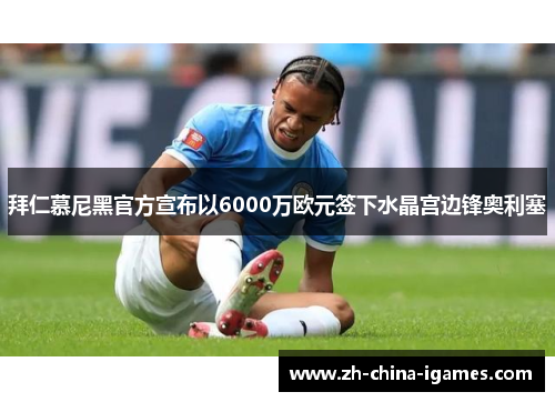 拜仁慕尼黑官方宣布以6000万欧元签下水晶宫边锋奥利塞 拜仁慕尼黑官方宣布以6000万欧元签下水晶宫边锋奥利塞