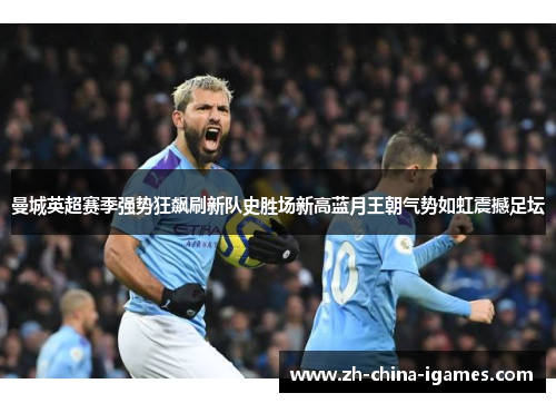 曼城英超赛季强势狂飙刷新队史胜场新高蓝月王朝气势如虹震撼足坛 曼城英超赛季强势狂飙刷新队史胜场新高蓝月王朝气势如虹震撼足坛