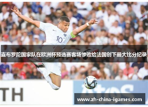 直布罗陀国家队在欧洲杯预选赛客场惨败给法国创下最大比分纪录