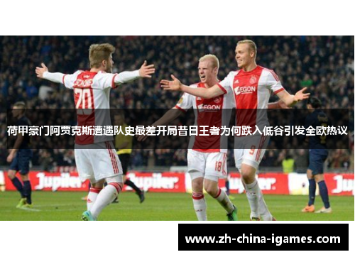 荷甲豪门阿贾克斯遭遇队史最差开局昔日王者为何跌入低谷引发全欧热议