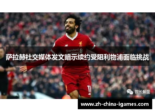 萨拉赫社交媒体发文暗示续约受阻利物浦面临挑战