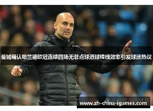曼城确认哈兰德欧冠连续四场无非点球进球锋线效率引发球迷热议 曼城确认哈兰德欧冠连续四场无非点球进球锋线效率引发球迷热议