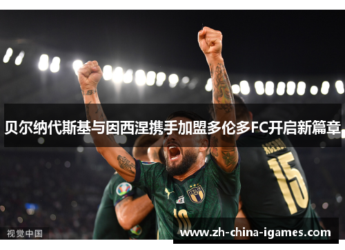 贝尔纳代斯基与因西涅携手加盟多伦多FC开启新篇章 贝尔纳代斯基与因西涅携手加盟多伦多FC开启新篇章