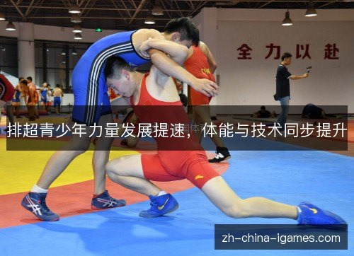 排超青少年力量发展提速,体能与技术同步提升 排超青少年力量发展提速,体能与技术同步提升